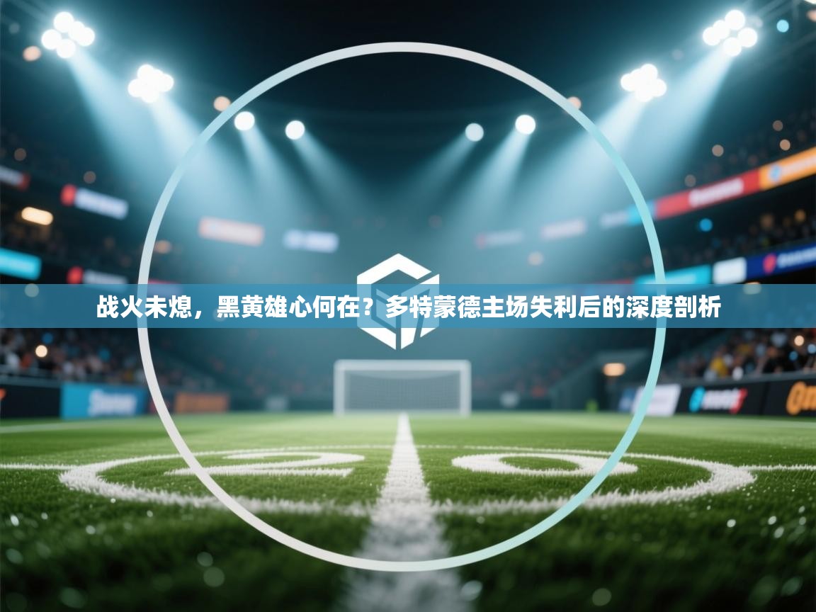 战火未熄,黑黄雄心何在?多特蒙德主场失利后的深度剖析 第2张