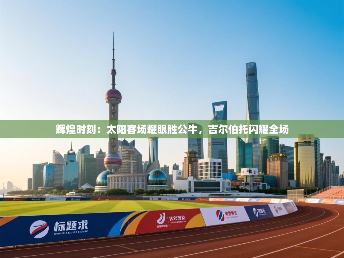 辉煌时刻:太阳客场耀眼胜公牛,吉尔伯托闪耀全场 第2张