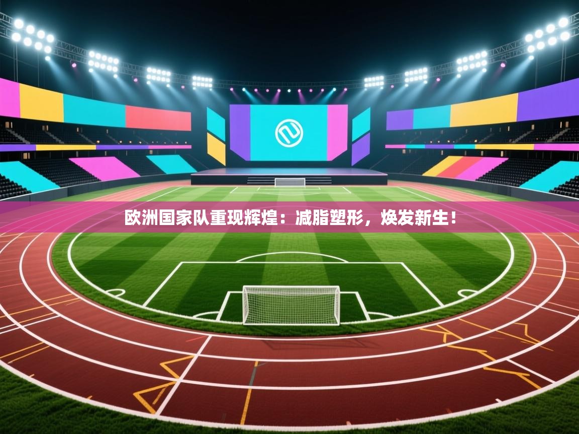 欧洲国家队重现辉煌：减脂塑形，焕发新生！  第2张