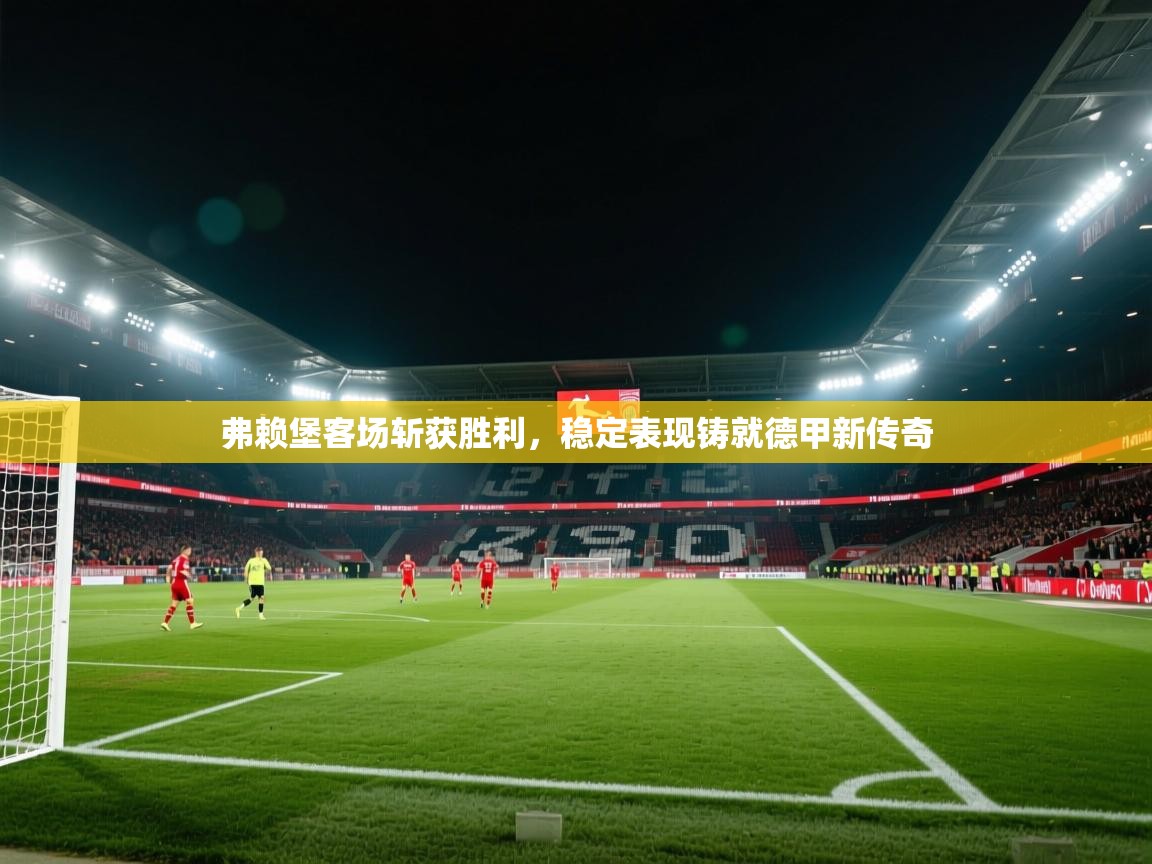 弗赖堡客场斩获胜利，稳定表现铸就德甲新传奇  第2张