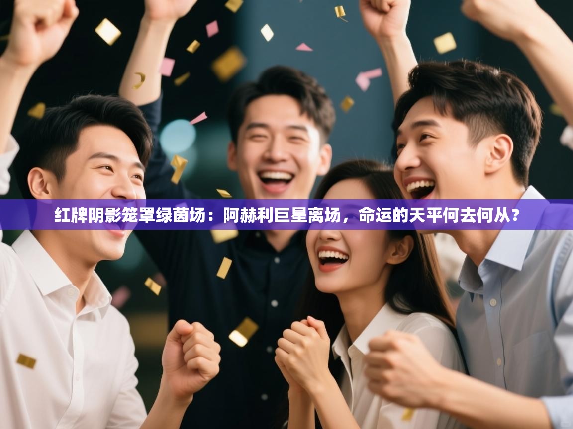 红牌阴影笼罩绿茵场：阿赫利巨星离场，命运的天平何去何从？  第2张